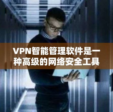 VPN智能管理软件是一种高级的网络安全工具，旨在通过智能算法和自动化手段管理用户在VPN环境下的访问权限和数据安全。以下是该软件的主要特点和功能