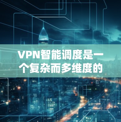 VPN智能调度是一个复杂而多维度的系统,涉及选择、配置和管理多种VPN类型。以下是对VPN智能调度的详细总结和步骤指南 VPN智能调度是一个复杂而多维度的系统,涉及选择、配置和管理多种VPN类型。以下是对VPN智能调度的详细总结和步骤指南