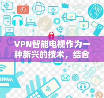 VPN智能电视作为一种新兴的技术,结合了虚拟 PrivateNet(VPN)和智能电视的特性,旨在通过网络实现视频内容的实时传输。以下是对该技术的详细分析和解答 VPN智能电视作为一种新兴的技术,结合了虚拟 PrivateNet(VPN)和智能电视的特性,旨在通过网络实现视频内容的实时传输。以下是对该技术的详细分析和解答
