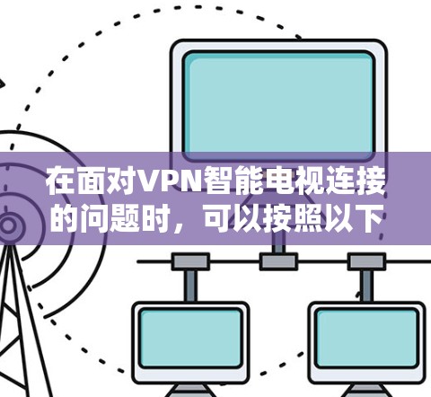 在面对VPN智能电视连接的问题时,可以按照以下步骤来解决方案 在面对VPN智能电视连接的问题时,可以按照以下步骤来解决方案