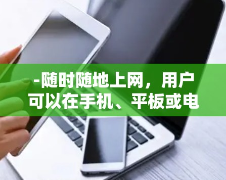 -随时随地上网,用户可以在手机、平板或电脑上访问VPN内容 -随时随地上网,用户可以在手机、平板或电脑上访问VPN内容