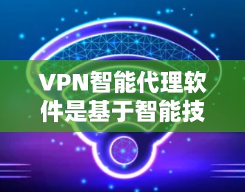 VPN智能代理软件是基于智能技术的网络服务工具,通常用于自动连接和管理VPN服务。以下是详细的解释 VPN智能代理软件是基于智能技术的网络服务工具,通常用于自动连接和管理VPN服务。以下是详细的解释