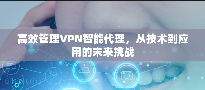 高效管理VPN智能代理,从技术到应用的未来挑战 高效管理VPN智能代理,从技术到应用的未来挑战