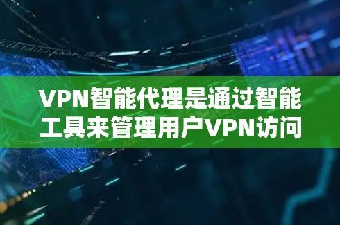 VPN智能代理是通过智能工具来管理用户VPN访问的网络管理软件。它结合加密技术、自动推荐和数据分析，帮助用户优化网络环境。以下是学习VPN智能代理的详细步骤