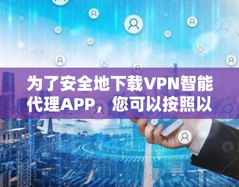 为了安全地下载VPN智能代理APP,您可以按照以下步骤进行 为了安全地下载VPN智能代理APP,您可以按照以下步骤进行