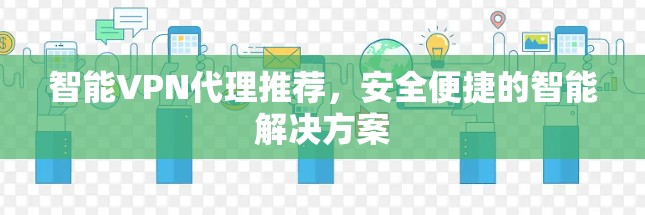 智能VPN代理推荐,安全便捷的智能解决方案 智能VPN代理推荐,安全便捷的智能解决方案
