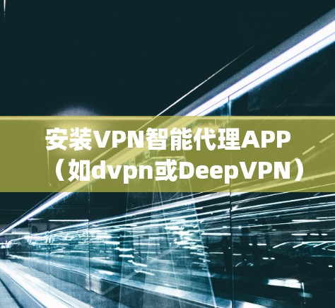 安装VPN智能代理APP(如dvpn或DeepVPN)是一个复杂的过程,需要遵循以下步骤以确保安全和正确性 安装VPN智能代理APP(如dvpn或DeepVPN)是一个复杂的过程,需要遵循以下步骤以确保安全和正确性