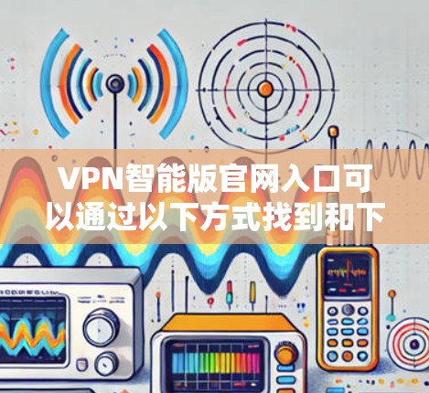 VPN智能版官网入口可以通过以下方式找到和下载 VPN智能版官网入口可以通过以下方式找到和下载
