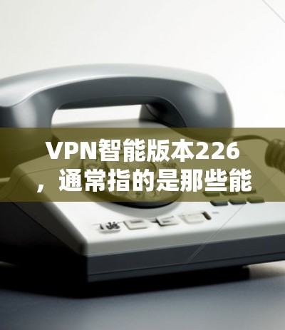 VPN智能版本226,通常指的是那些能够提供更智能、更高效的VPN解决方案的版本。这些智能VPN通常通过以下方式提升用户体验和安全性 VPN智能版本226,通常指的是那些能够提供更智能、更高效的VPN解决方案的版本。这些智能VPN通常通过以下方式提升用户体验和安全性