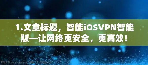 1.文章标题,智能iOSVPN智能版—让网络更安全,更高效! 1.文章标题,智能iOSVPN智能版—让网络更安全,更高效!