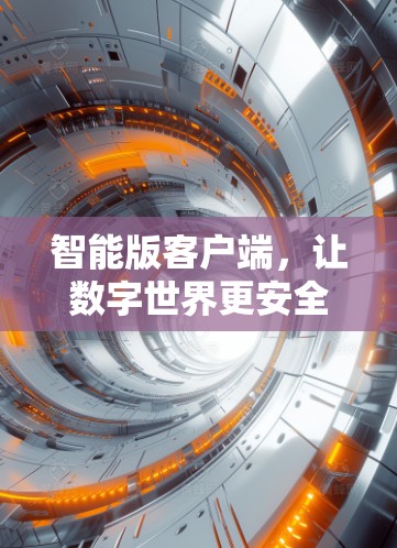 智能版客户端,让数字世界更安全、更可靠 智能版客户端,让数字世界更安全、更可靠