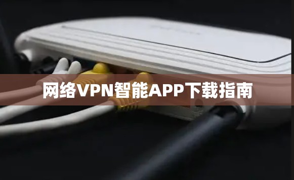 网络VPN智能APP下载指南 网络VPN智能APP下载指南