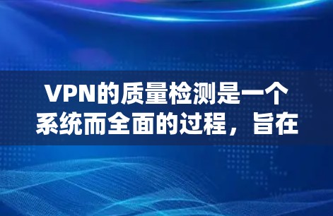VPN的质量检测是一个系统而全面的过程，旨在确保用户的网络环境安全可靠。以下是质量检测的主要方面