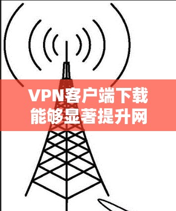 VPN客户端下载能够显著提升网络访问的安全性和效率，以下是综合考虑后的建议
