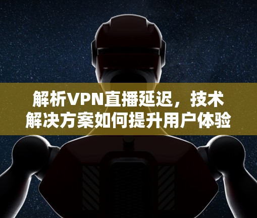 解析VPN直播延迟，技术解决方案如何提升用户体验