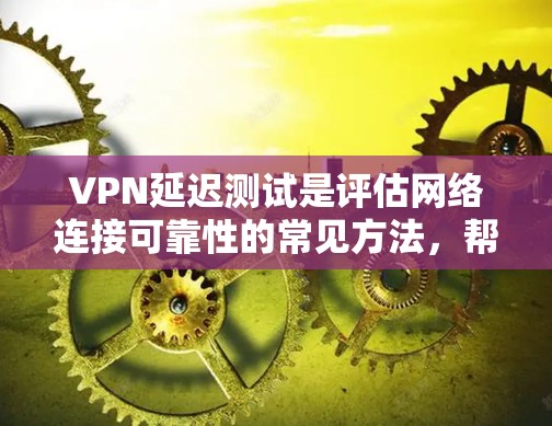 VPN延迟测试是评估网络连接可靠性的常见方法，帮助用户确定VPN服务器连接是否可靠。以下是对VPN延迟测试的详细步骤和解释