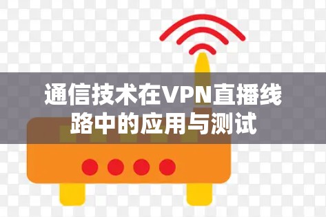 通信技术在VPN直播线路中的应用与测试 通信技术在VPN直播线路中的应用与测试
