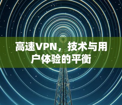 高速VPN,技术与用户体验的平衡 高速VPN,技术与用户体验的平衡