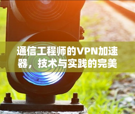 通信工程师的VPN加速器,技术与实践的完美结合 通信工程师的VPN加速器,技术与实践的完美结合