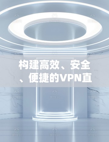 构建高效、安全、便捷的VPN直播加速系统 构建高效、安全、便捷的VPN直播加速系统