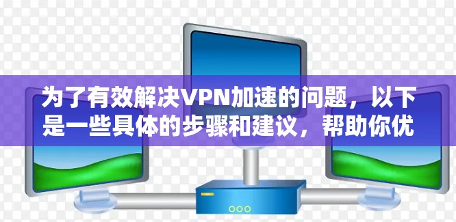 为了有效解决VPN加速的问题，以下是一些具体的步骤和建议，帮助你优化VPN的连接和使用体验