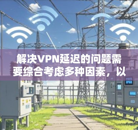 解决VPN延迟的问题需要综合考虑多种因素,以下是一些逐步的解决方案 解决VPN延迟的问题需要综合考虑多种因素,以下是一些逐步的解决方案