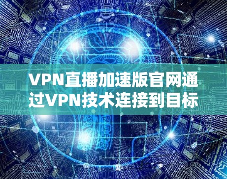 VPN直播加速版官网通过VPN技术连接到目标网站，使用加速软件来加快视频传输速度。以下是使用这些软件的步骤和注意事项