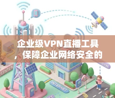 企业级VPN直播工具，保障企业网络安全的高效解决方案