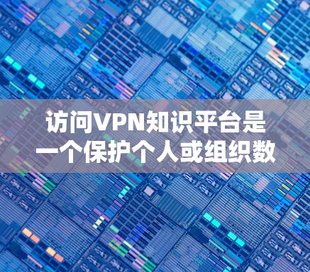 访问VPN知识平台是一个保护个人或组织数据的重要步骤。以下是对访问此类平台的逐步指南和注意事项 访问VPN知识平台是一个保护个人或组织数据的重要步骤。以下是对访问此类平台的逐步指南和注意事项