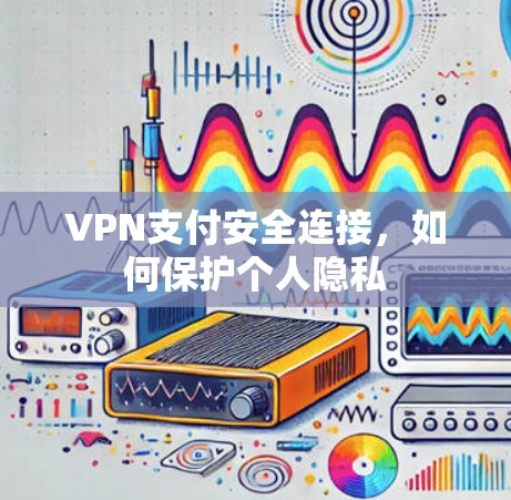 VPN支付安全连接,如何保护个人隐私 VPN支付安全连接,如何保护个人隐私