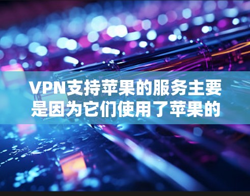 VPN支持苹果的服务主要是因为它们使用了苹果的API或有苹果的认证机制。以下是几种常见的支持苹果VPN的类型及其原因 VPN支持苹果的服务主要是因为它们使用了苹果的API或有苹果的认证机制。以下是几种常见的支持苹果VPN的类型及其原因