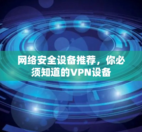 网络安全设备推荐，你必须知道的VPN设备