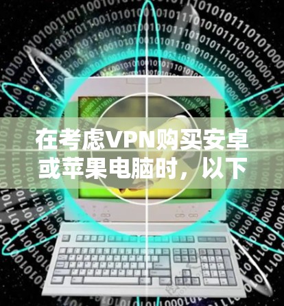 在考虑VPN购买安卓或苹果电脑时，以下是一个有条理的总结和建议
