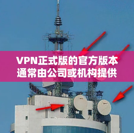 VPN正式版的官方版本通常由公司或机构提供，例如DOOM、VLC.Tube、VPNseer等。以下是几种主要的VPN官方版软件链接