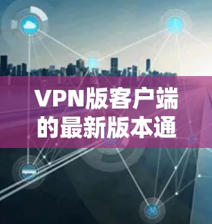 VPN版客户端的最新版本通常指的是官方发布的软件，经过严格测试和验证，确保安全性和稳定性。至于具体的下载链接或版本信息，建议访问官方VPN网站或应用商店，查找最新的版本信息