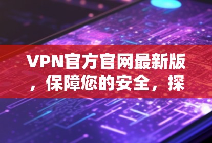 VPN官方官网最新版,保障您的安全,探索更广阔的网络世界 VPN官方官网最新版,保障您的安全,探索更广阔的网络世界