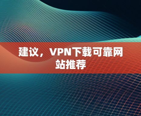 建议，VPN下载可靠网站推荐