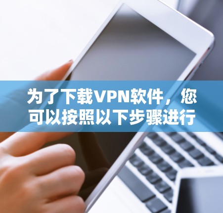 为了下载VPN软件,您可以按照以下步骤进行 为了下载VPN软件,您可以按照以下步骤进行