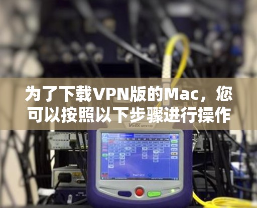 为了下载VPN版的Mac,您可以按照以下步骤进行操作 为了下载VPN版的Mac,您可以按照以下步骤进行操作