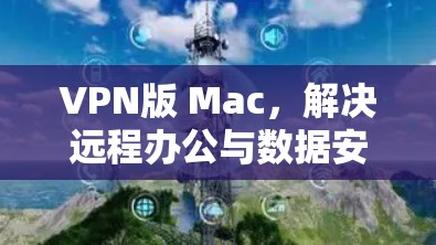 VPN版 Mac，解决远程办公与数据安全的高效解决方案
