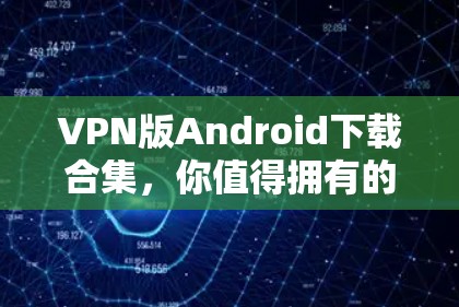 VPN版Android下载合集，你值得拥有的加密通信工具