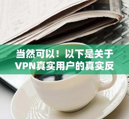 当然可以!以下是关于VPN真实用户的真实反馈示例 当然可以!以下是关于VPN真实用户的真实反馈示例