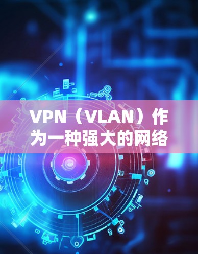 VPN（VLAN）作为一种强大的网络安全工具，近年来经历了多项技术升级和功能优化，以满足用户日益增长的网络安全需求。以下是关于VPN的最新技术、功能和安全性提升的总结