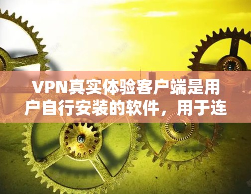 VPN真实体验客户端是用户自行安装的软件，用于连接到VPN网络。以下是其核心组成部分和使用指南