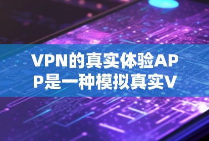 VPN的真实体验APP是一种模拟真实VPN访问体验的工具，旨在帮助用户了解网络状况、连接状态以及应用服务器的信息。以下是对这些真实体验APP的详细总结