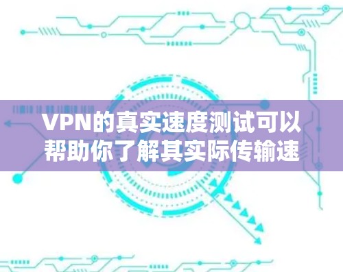 VPN的真实速度测试可以帮助你了解其实际传输速度，但需要注意以下几点
