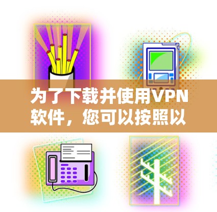 为了下载并使用VPN软件，您可以按照以下步骤进行