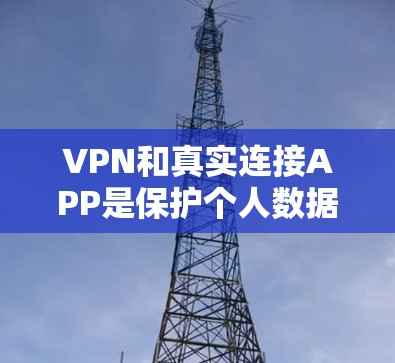 VPN和真实连接APP是保护个人数据和网络安全的一种有效技术。以下是关于VPN和真实连接APP的详细介绍，帮助您更好地了解和使用相关软件