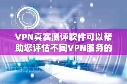 VPN真实测评软件可以帮助您评估不同VPN服务的真实性和可信度。以下是几个常见的VPN真实测评软件推荐，您可以根据自己的需求进行选择
