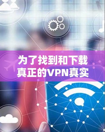 为了找到和下载真正的VPN真实版本，可以按照以下步骤进行